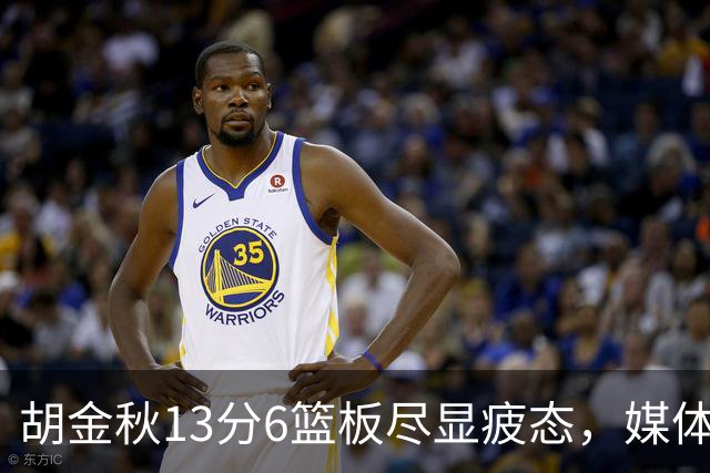 胡金秋13分6篮板尽显疲态，媒体人点出连轴转代价